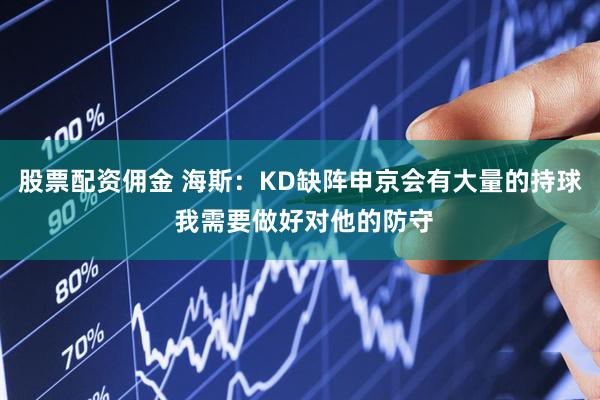 股票配资佣金 海斯：KD缺阵申京会有大量的持球 我需要做好对他的防守