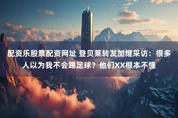 配资乐股票配资网址 登贝莱转发加维采访：很多人以为我不会踢足球？他们XX根本不懂