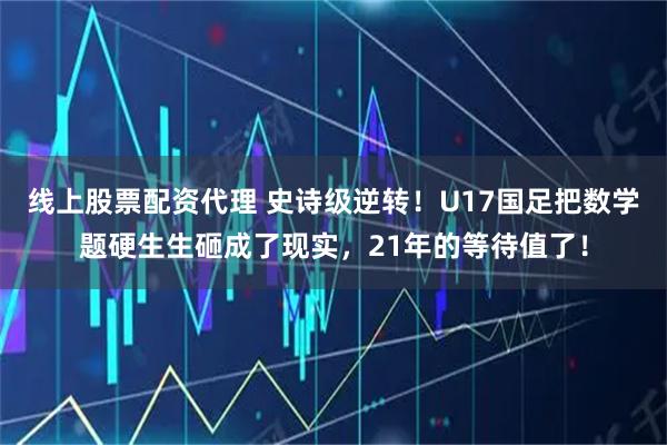 线上股票配资代理 史诗级逆转！U17国足把数学题硬生生砸成了现实，21年的等待值了！