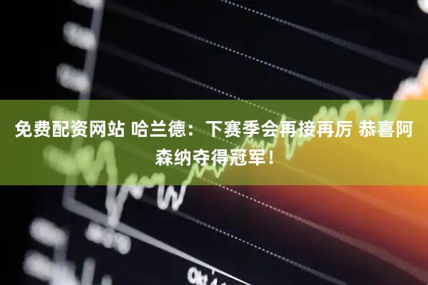 免费配资网站 哈兰德：下赛季会再接再厉 恭喜阿森纳夺得冠军！