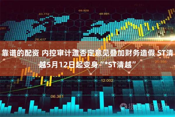 靠谱的配资 内控审计遭否定意见叠加财务造假 ST清越5月12日起变身“*ST清越”