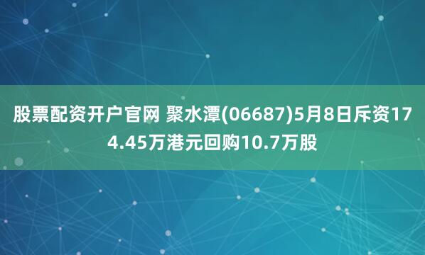 股票配资开户官网 聚水潭(06687)5月8日斥资174.45万港元回购10.7万股