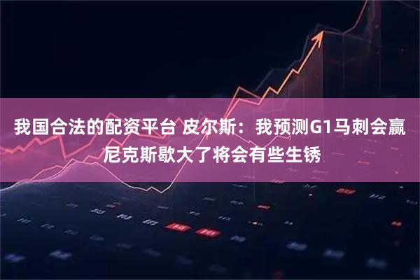 我国合法的配资平台 皮尔斯：我预测G1马刺会赢 尼克斯歇大了将会有些生锈