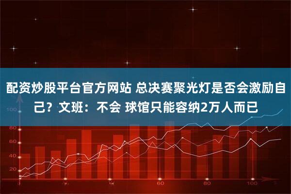 配资炒股平台官方网站 总决赛聚光灯是否会激励自己？文班：不会 球馆只能容纳2万人而已