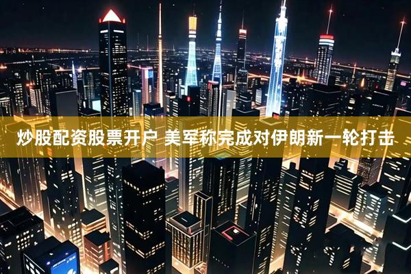 炒股配资股票开户 美军称完成对伊朗新一轮打击