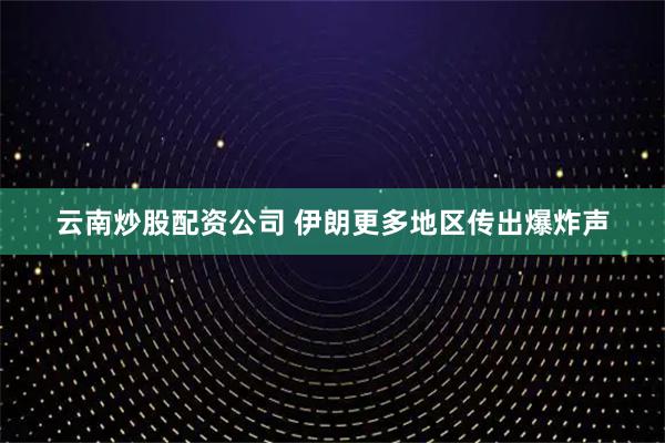 云南炒股配资公司 伊朗更多地区传出爆炸声