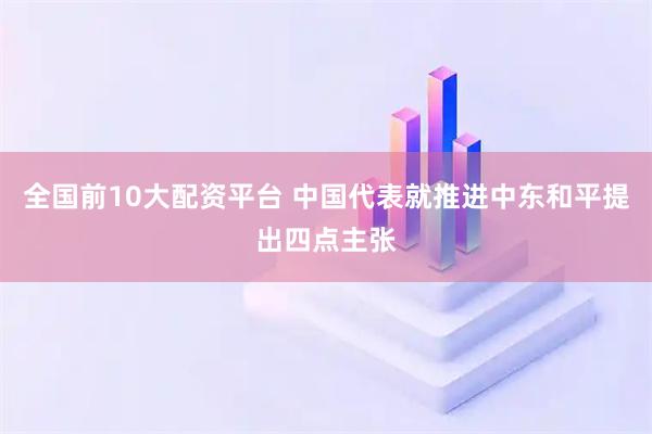 全国前10大配资平台 中国代表就推进中东和平提出四点主张