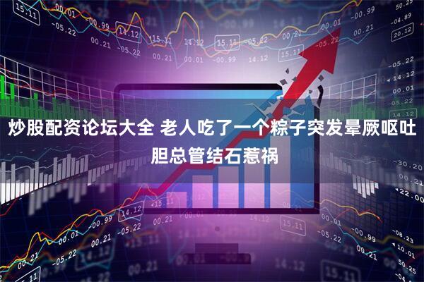 炒股配资论坛大全 老人吃了一个粽子突发晕厥呕吐 胆总管结石惹祸