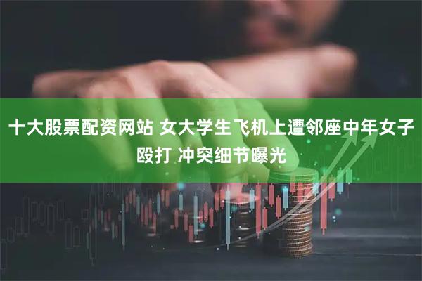 十大股票配资网站 女大学生飞机上遭邻座中年女子殴打 冲突细节曝光