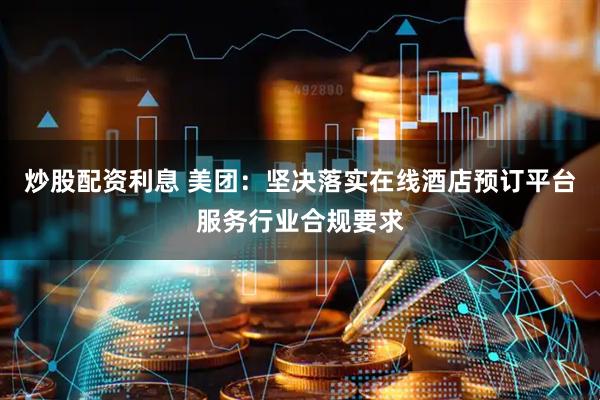 炒股配资利息 美团：坚决落实在线酒店预订平台服务行业合规要求