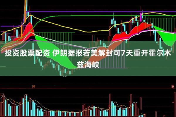 投资股票配资 伊朗据报若美解封可7天重开霍尔木兹海峡