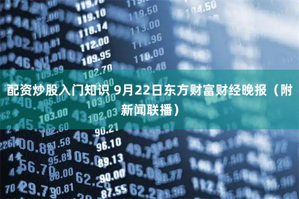 配资炒股入门知识 9月22日东方财富财经晚报（附新闻联播）