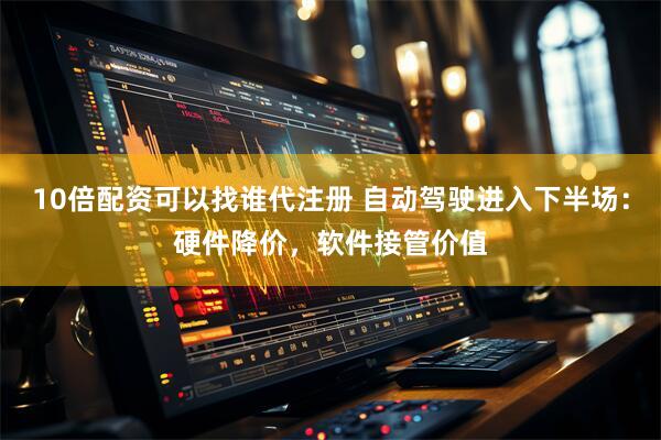 10倍配资可以找谁代注册 自动驾驶进入下半场：硬件降价，软件接管价值